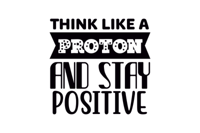 Think Like A Proton  And Stay Positive