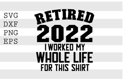 Retired 2022 I worked my whole life for this shirt SVG