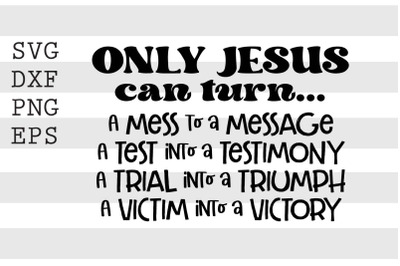 Only Jesus can turn A mess to a message A test into a testimony ... SV