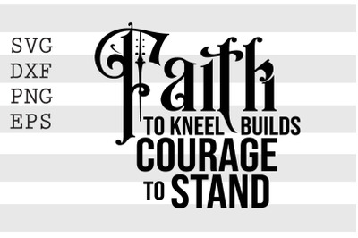 Faith to kneel Build courage to stand SVG