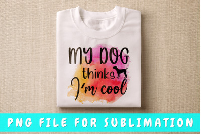 My dog thinks I&#039;m cool PNG for sublimation