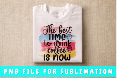 The best time to drink coffee is now PNG for sublimation