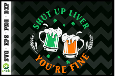 Shut up Liver You&#039;re Fine St Patrick Day