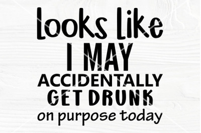 Looks like I may accidentally, get drunk on purpose today SVG | Funny