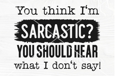You Think I&#039;m Sarcastic? You Should Hear What I Don&#039;t Say SVG | Funny