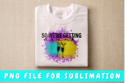 So We&#039;re Getting Drunk PNG For Sublimation