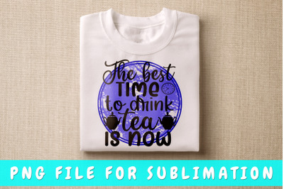 The Best Time To Drink Tea Is Now PNG For Sublimation