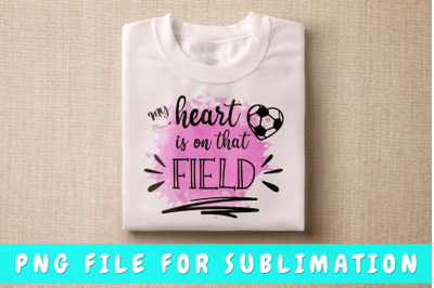 My Heart Is On That Field Soccer PNG For Sublimation