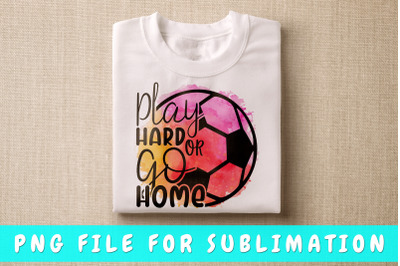 Play Hard Or Go Home Soccer PNG For Sublimation