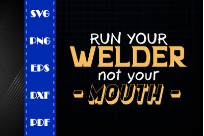 Run Your Welder Not Your Mouth