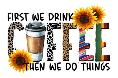 First We Drink Coffee Sublimation