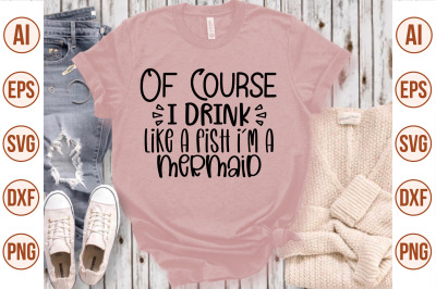 Of Course I Drink Like A Fish I am A Mermaid svg