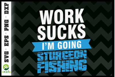 Work Sucks I&amp;&23;039;m Going Sturgeon Fishing