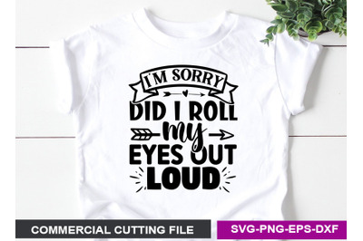 I&#039;m Sorry did I Roll my Eyes out Loud- SVG