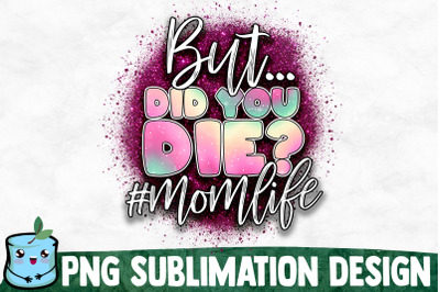 But Did You Die? - Mom Life Sublimation Design