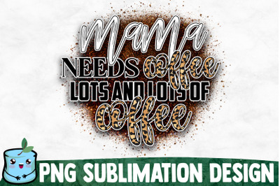 Mama Needs Coffee Lots And Lots Of Coffee - Mom Life Sublimation