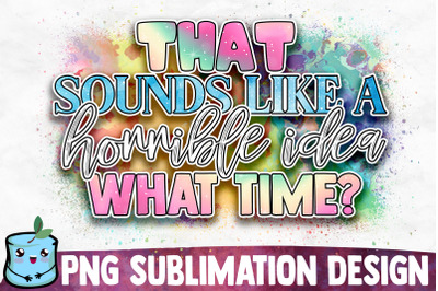 That Sounds Like A Horrible Idea What Time? Sublimation Design