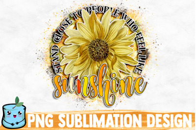 Stand Close To People Who Feel Like Sunshine Sublimation Design