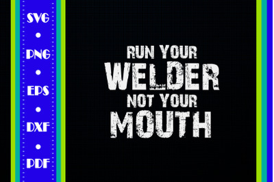 Run Your Welder Not Your Mouth