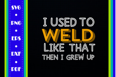 I Used To Weld Like That Then I Grew Up