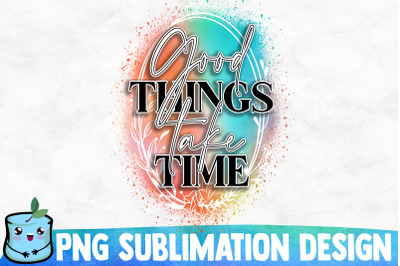 Good Things Take Time Sublimation Design