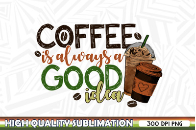 Coffee is always a good idea Sublimation