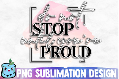 Do Not Stop Until You&#039;re Proud Sublimation Design