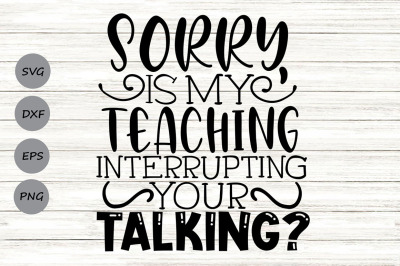 Sorry Is My Teaching Interrupting Your Talking SVG, Funny Teacher Svg.