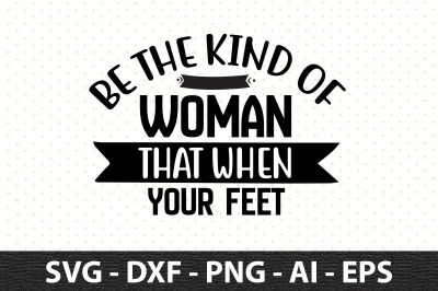 Be the kind of woman that when your feet svg