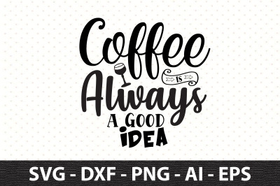 Coffee is Always a Good Idea svg