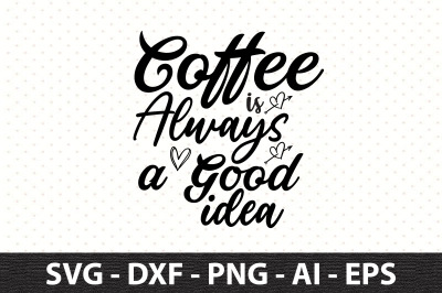 Coffee is Always a Good Idea svg