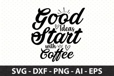 Good Ideas Start with Coffee svg