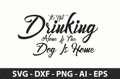 Its Not Drinking Alone If The Dog Is Home svg