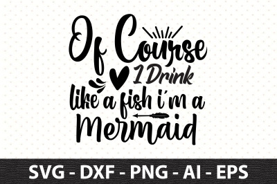 Of Course I Drink Like A Fish I am A Mermaid svg