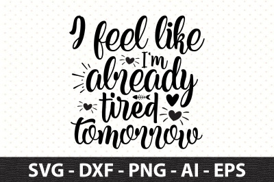 I feel like I&#039;m already tired tomorrow svg