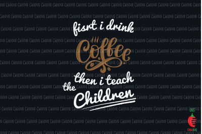 First I Drink the Coffee Then Teach