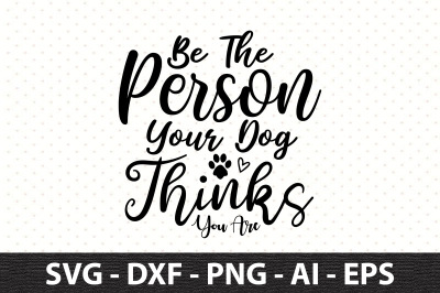 Be The Person Your Dog Thinks You Are svg