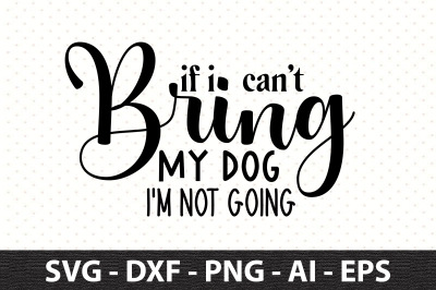 If I Can&#039;t Bring My Dog I&#039;m Not Going svg