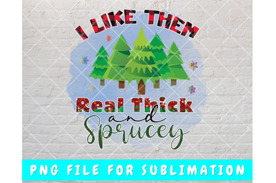 I Like Them Real Thick And Sprucey PNG For Sublimation, Funny Christma