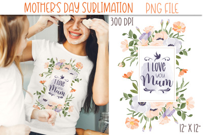 I Love You Mum PNG | Mothers Day Sublimation Print