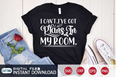 I Can&#039;t. I&#039;ve Got Plans in my Room SVG