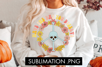 Have The Day You Deserve PNG Sublimation
