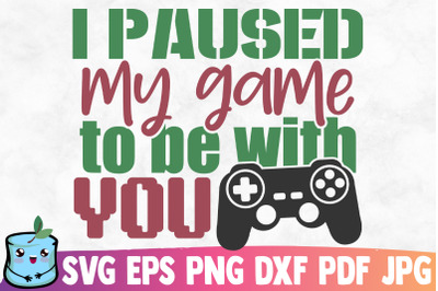 I Paused My Game To Be With You