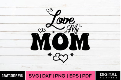 Love My Mom, Happy Mother&#039;s Day SVG