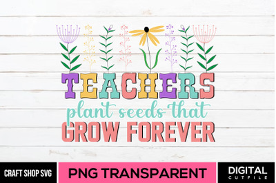 Teachers Plant Seeds That Grow Forever, PNG Sublimation