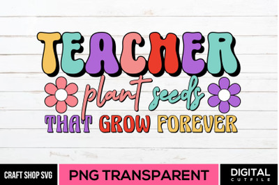 Teacher Plants Seeds That Grow Forever&2C; Teacher PNG