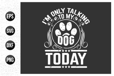 I&#039;m only talking to my dog today - Dog t shirt design vector.