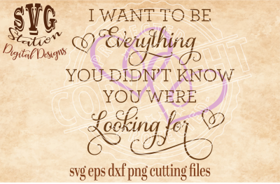 I Want To Be Your Everything You Didn't Know You Were Looking For / SVG DXF PNG EPS Cutting File Silhouette Cricut