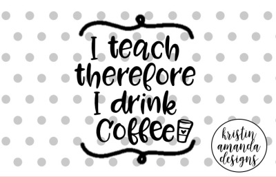 I Teach Therefore I Drink Coffee Teacher SVG Cut File • Cricut • Silhouette