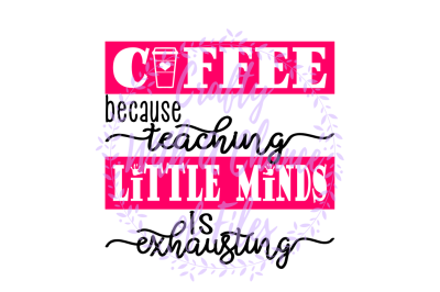 Teacher SVG * Coffee SVG * Coffee Because Teaching Little Minds Is Exhausting SVG * Teacher's Coffee SVG * Teacher Appreciation SVG * Teacher Gift SVG * Best Teacher SVG * 
